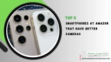 Top 5 Smartphones At Amazon That Have Better Cameras